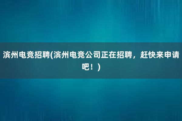 滨州电竞招聘(滨州电竞公司正在招聘，赶快来申请吧！)