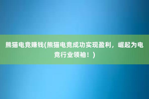 熊猫电竞赚钱(熊猫电竞成功实现盈利，崛起为电竞行业领袖！)