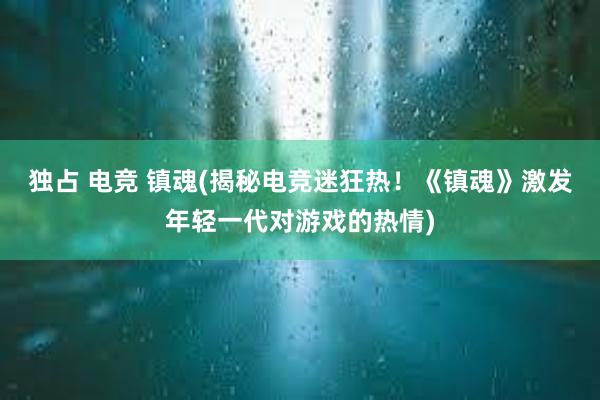 独占 电竞 镇魂(揭秘电竞迷狂热！《镇魂》激发年轻一代对游戏的热情)