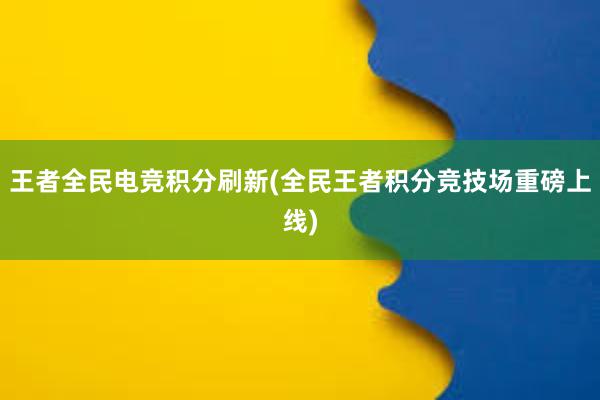 王者全民电竞积分刷新(全民王者积分竞技场重磅上线)