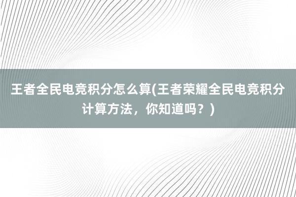 王者全民电竞积分怎么算(王者荣耀全民电竞积分计算方法，你知道吗？)