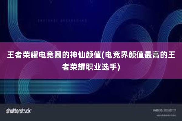 王者荣耀电竞圈的神仙颜值(电竞界颜值最高的王者荣耀职业选手)