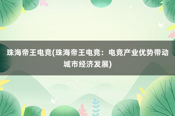 珠海帝王电竞(珠海帝王电竞：电竞产业优势带动城市经济发展)