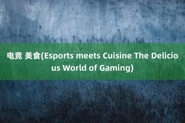 电竞 美食(Esports meets Cuisine The Delicious World of Gaming)