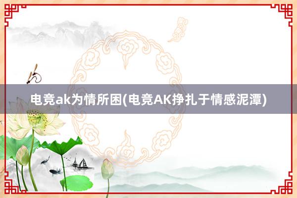 电竞ak为情所困(电竞AK挣扎于情感泥潭)