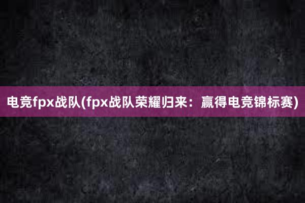 电竞fpx战队(fpx战队荣耀归来：赢得电竞锦标赛)