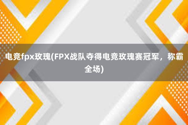 电竞fpx玫瑰(FPX战队夺得电竞玫瑰赛冠军，称霸全场)