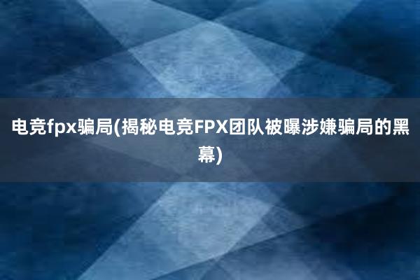 电竞fpx骗局(揭秘电竞FPX团队被曝涉嫌骗局的黑幕)