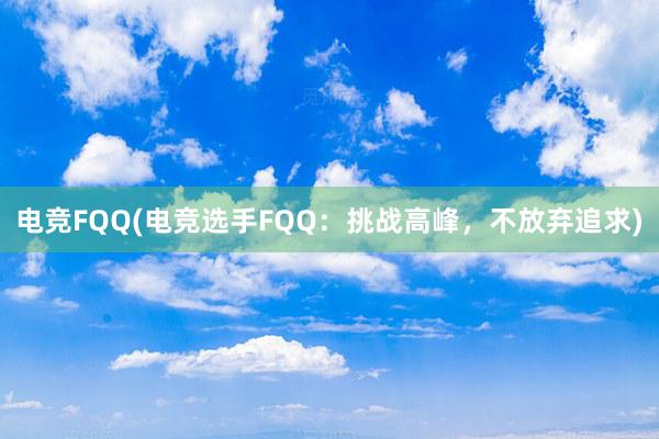 电竞FQQ(电竞选手FQQ：挑战高峰，不放弃追求)