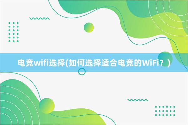 电竞wifi选择(如何选择适合电竞的WiFi？)