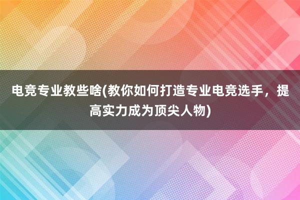 电竞专业教些啥(教你如何打造专业电竞选手，提高实力成为顶尖人物)