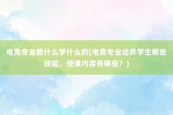 电竞专业教什么学什么的(电竞专业培养学生哪些技能，授课内容有哪些？)