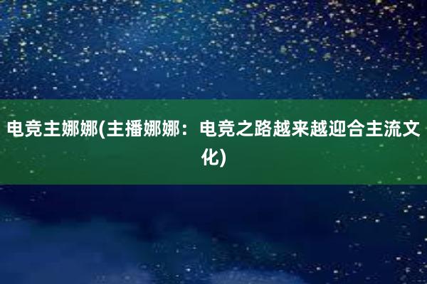 电竞主娜娜(主播娜娜：电竞之路越来越迎合主流文化)