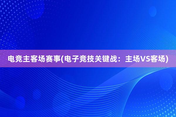 电竞主客场赛事(电子竞技关键战：主场VS客场)