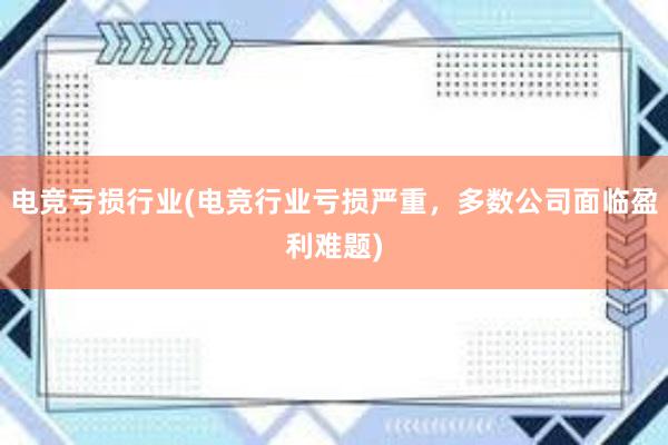 电竞亏损行业(电竞行业亏损严重，多数公司面临盈利难题)