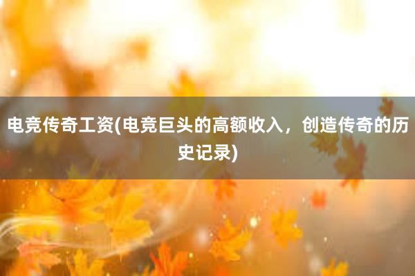 电竞传奇工资(电竞巨头的高额收入，创造传奇的历史记录)