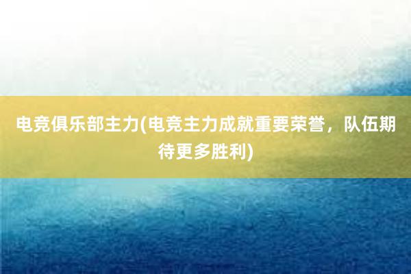 电竞俱乐部主力(电竞主力成就重要荣誉，队伍期待更多胜利)