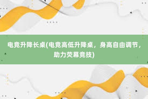 电竞升降长桌(电竞高低升降桌，身高自由调节，助力荧幕竞技)