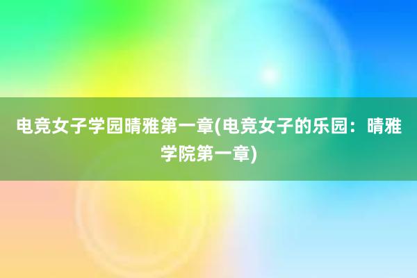 电竞女子学园晴雅第一章(电竞女子的乐园：晴雅学院第一章)