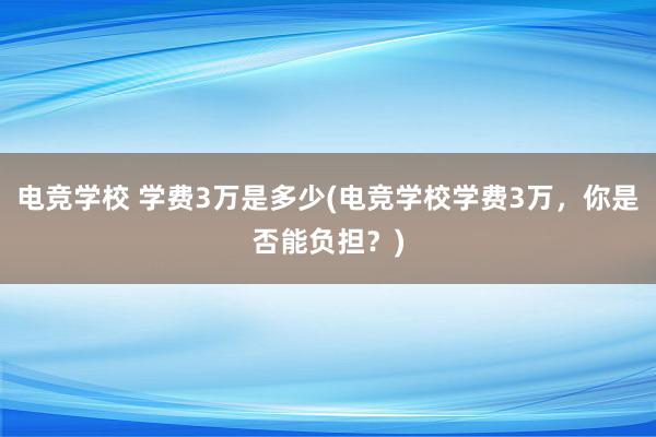 电竞学校 学费3万是多少(电竞学校学费3万，你是否能负担？)