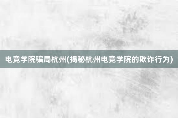 电竞学院骗局杭州(揭秘杭州电竞学院的欺诈行为)