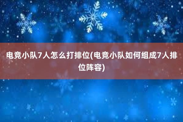 电竞小队7人怎么打排位(电竞小队如何组成7人排位阵容)