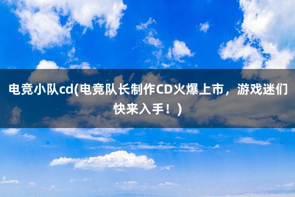 电竞小队cd(电竞队长制作CD火爆上市，游戏迷们快来入手！)