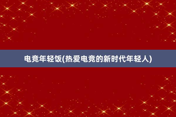 电竞年轻饭(热爱电竞的新时代年轻人)