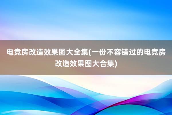 电竞房改造效果图大全集(一份不容错过的电竞房改造效果图大合集)