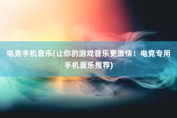 电竞手机音乐(让你的游戏音乐更激情！电竞专用手机音乐推荐)