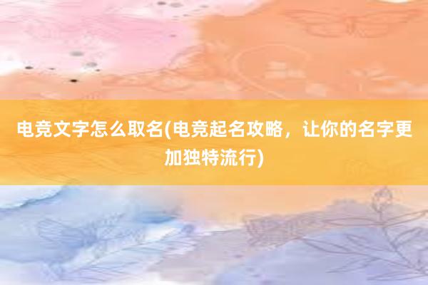 电竞文字怎么取名(电竞起名攻略，让你的名字更加独特流行)