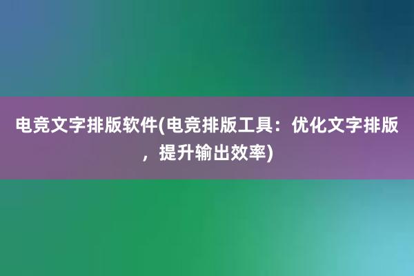 电竞文字排版软件(电竞排版工具：优化文字排版，提升输出效率)