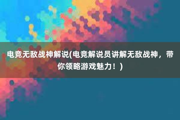 电竞无敌战神解说(电竞解说员讲解无敌战神，带你领略游戏魅力！)