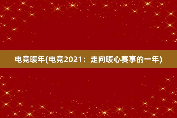 电竞暖年(电竞2021：走向暖心赛事的一年)