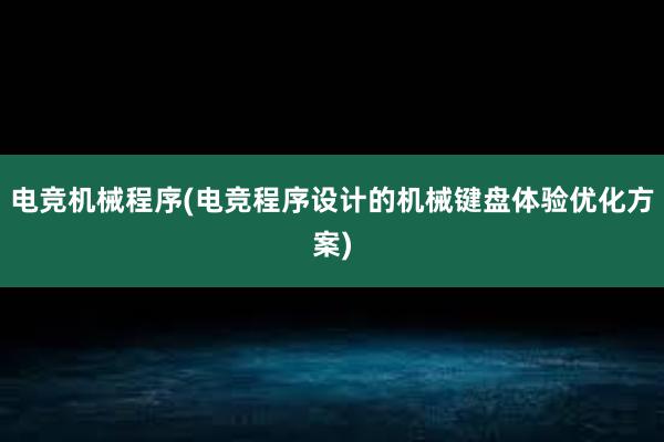 电竞机械程序(电竞程序设计的机械键盘体验优化方案)