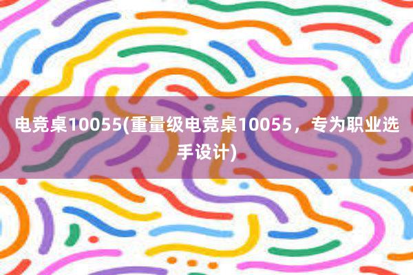 电竞桌10055(重量级电竞桌10055，专为职业选手设计)