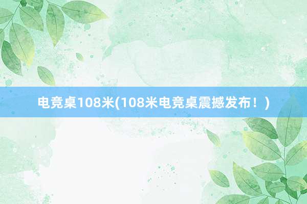 电竞桌108米(108米电竞桌震撼发布！)