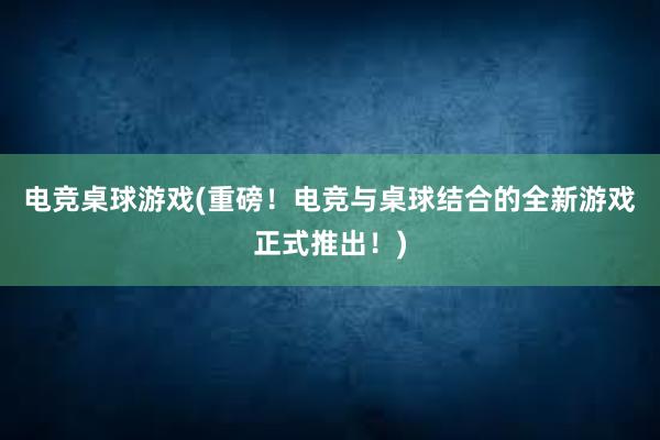 电竞桌球游戏(重磅！电竞与桌球结合的全新游戏正式推出！)