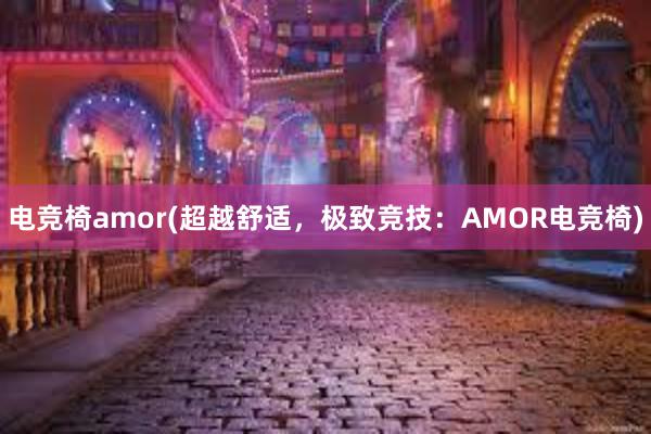 电竞椅amor(超越舒适，极致竞技：AMOR电竞椅)