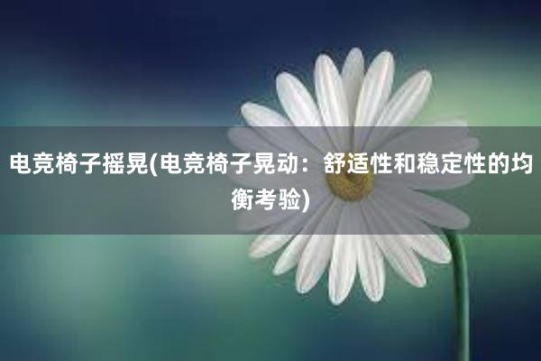 电竞椅子摇晃(电竞椅子晃动：舒适性和稳定性的均衡考验)