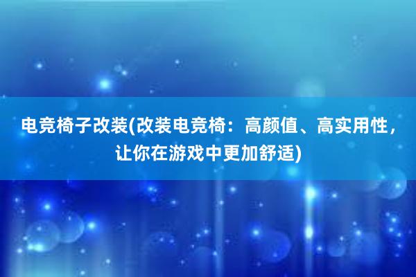 电竞椅子改装(改装电竞椅：高颜值、高实用性，让你在游戏中更加舒适)