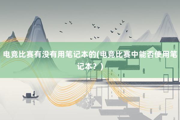 电竞比赛有没有用笔记本的(电竞比赛中能否使用笔记本？)