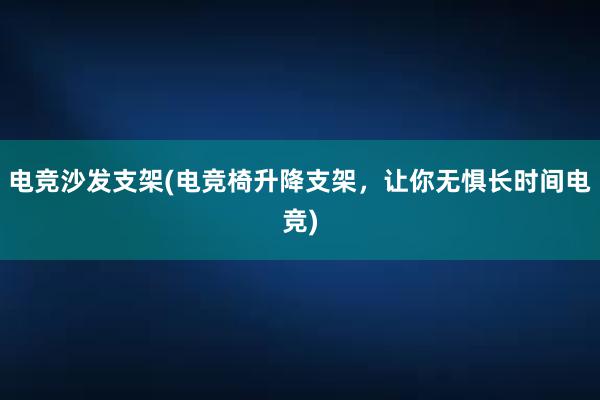 电竞沙发支架(电竞椅升降支架，让你无惧长时间电竞)