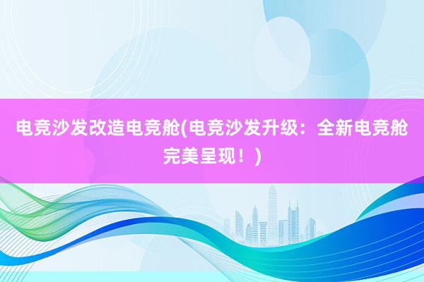 电竞沙发改造电竞舱(电竞沙发升级：全新电竞舱完美呈现！)