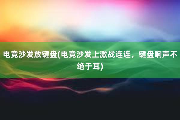 电竞沙发放键盘(电竞沙发上激战连连，键盘响声不绝于耳)