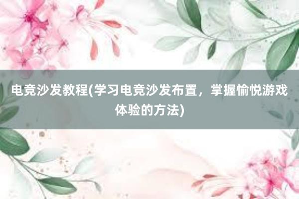 电竞沙发教程(学习电竞沙发布置，掌握愉悦游戏体验的方法)