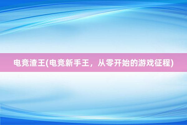 电竞渣王(电竞新手王，从零开始的游戏征程)