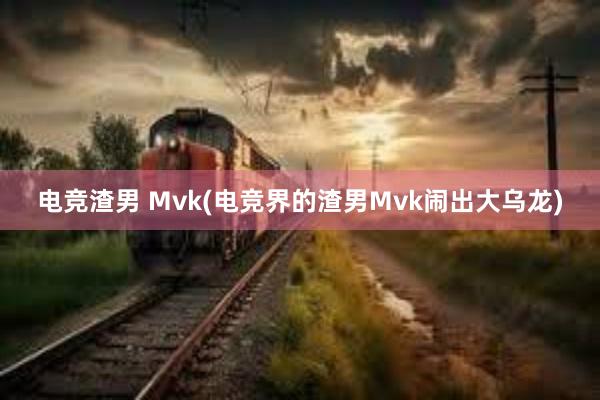 电竞渣男 Mvk(电竞界的渣男Mvk闹出大乌龙)