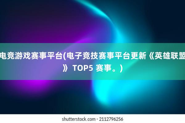 电竞游戏赛事平台(电子竞技赛事平台更新《英雄联盟》 TOP5 赛事。)