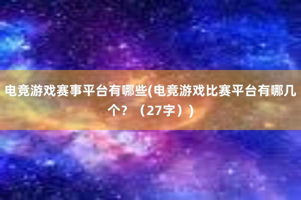 电竞游戏赛事平台有哪些(电竞游戏比赛平台有哪几个？（27字）)